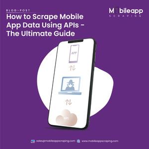 How to Scrape Mobile App Data Using APIs - The Ultimate Guide