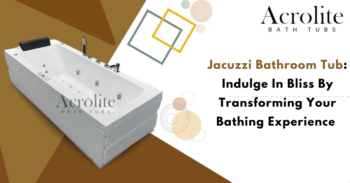 Jacuzzi Bathroom Tub: Indulge In Bliss By Transforming Your Bathing Experience - Delhi Home Appliances