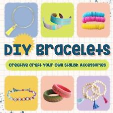 DIY Bracelets: Creative Craft Your Own Stylish Accessories: Bracelet Crafts by D